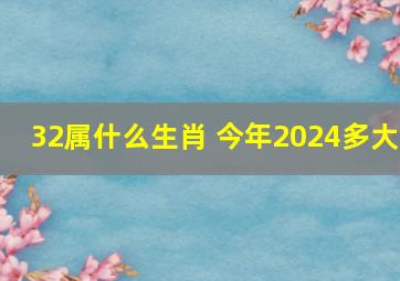 32属什么生肖 今年2024多大